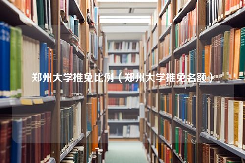 郑州大学推免比例（郑州大学推免名额）