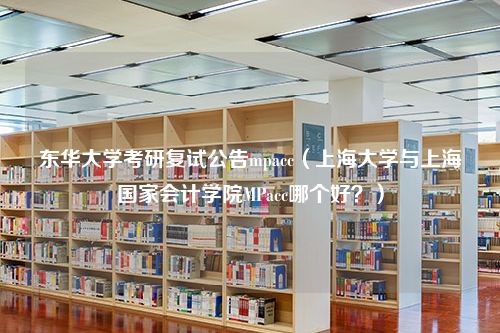 东华大学考研复试公告mpacc（上海大学与上海国家会计学院MPacc哪个好？）