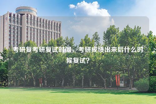 考研复考研复试时间，考研成绩出来后什么时候复试？