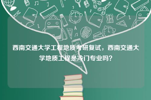 西南交通大学工程地质考研复试，西南交通大学地质工程是冷门专业吗？