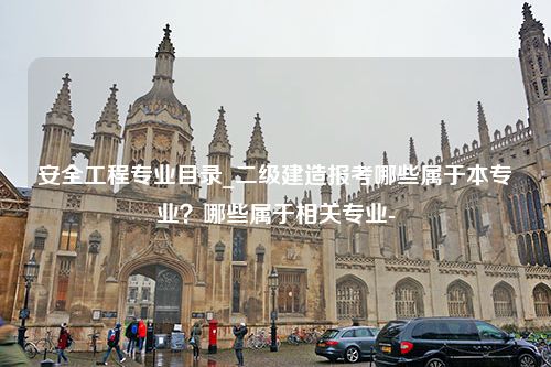 安全工程专业目录_二级建造报考哪些属于本专业？哪些属于相关专业-