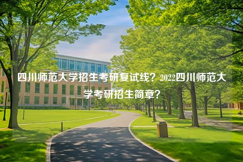 四川师范大学招生考研复试线？2022四川师范大学考研招生简章？