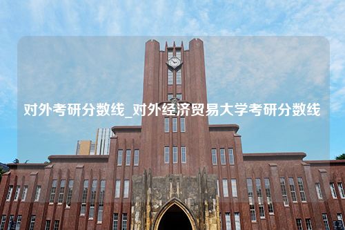 对外考研分数线_对外经济贸易大学考研分数线