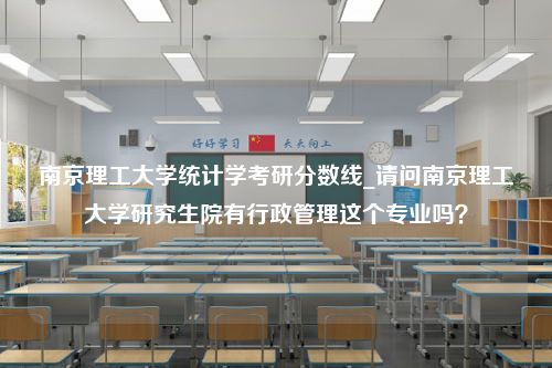 南京理工大学统计学考研分数线_请问南京理工大学研究生院有行政管理这个专业吗？