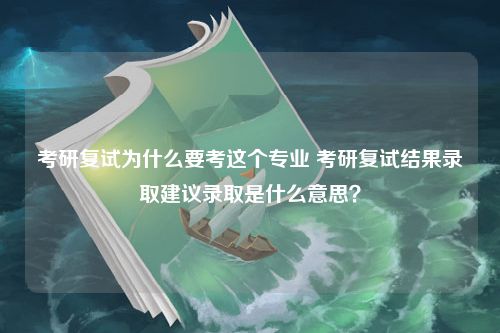 考研复试为什么要考这个专业 考研复试结果录取建议录取是什么意思？