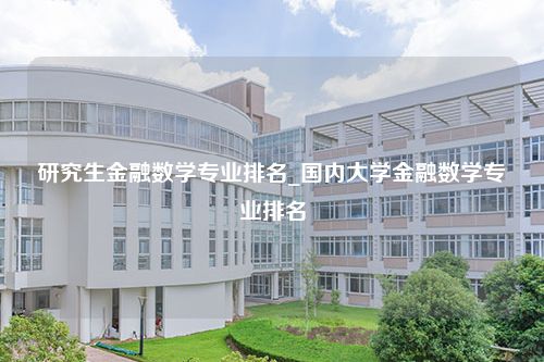 研究生金融数学专业排名_国内大学金融数学专业排名