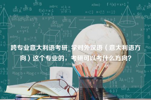 跨专业意大利语考研_学对外汉语（意大利语方向）这个专业的，考研可以考什么方向？