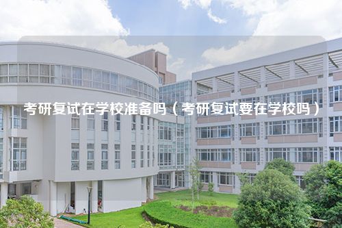 考研复试在学校准备吗（考研复试要在学校吗）