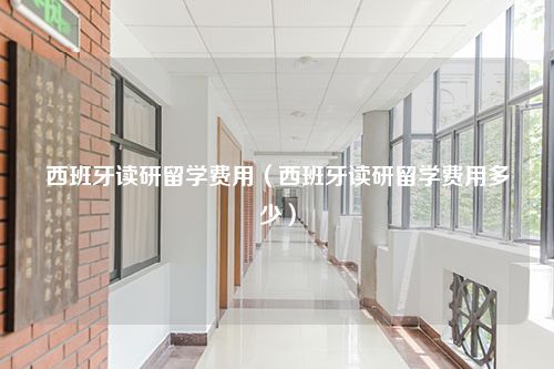 西班牙读研留学费用（西班牙读研留学费用多少）