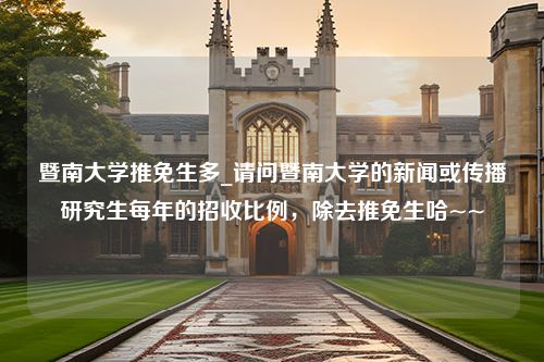 暨南大学推免生多_请问暨南大学的新闻或传播研究生每年的招收比例，除去推免生哈~~