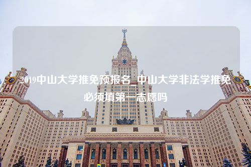 2019中山大学推免预报名_中山大学非法学推免必须填第一志愿吗