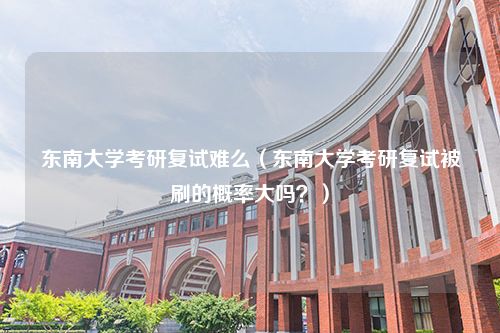 东南大学考研复试难么（东南大学考研复试被刷的概率大吗？）