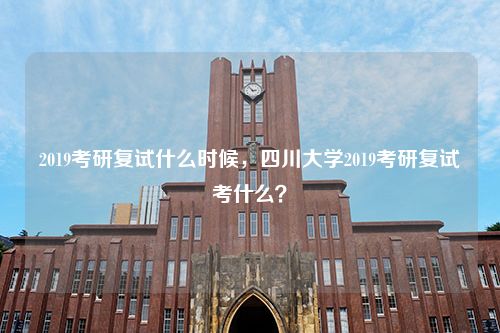 2019考研复试什么时候，四川大学2019考研复试考什么？