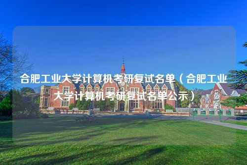 合肥工业大学计算机考研复试名单（合肥工业大学计算机考研复试名单公示）