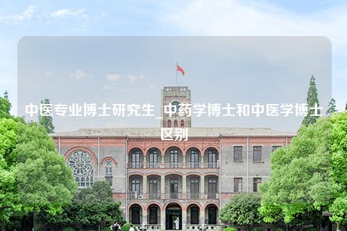 中医专业博士研究生_中药学博士和中医学博士区别