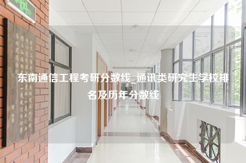 东南通信工程考研分数线_通讯类研究生学校排名及历年分数线