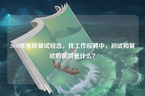 2019年考研复试经念，找工作应聘中，初试和复试的区别是什么？