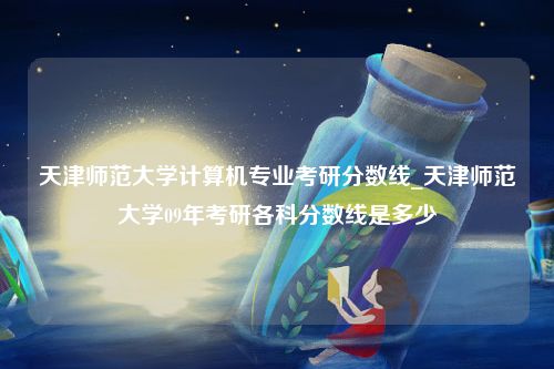 天津师范大学计算机专业考研分数线_天津师范大学09年考研各科分数线是多少