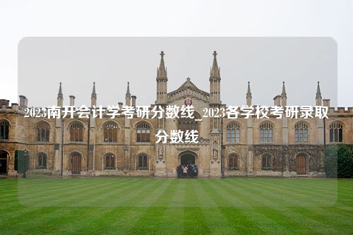 2023南开会计学考研分数线_2023各学校考研录取分数线