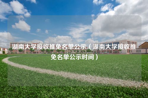 湖南大学接收推免名单公示（湖南大学接收推免名单公示时间）