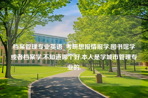 档案管理专业英语_考研想报情报学,图书馆学或者档案学,不知道哪个好,本人是学城市管理专业的.