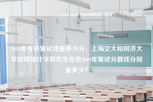 2019年考研复试线是多少分，上海交大和同济大学应用统计学研究生专业2019年复试分数线分别是多少？