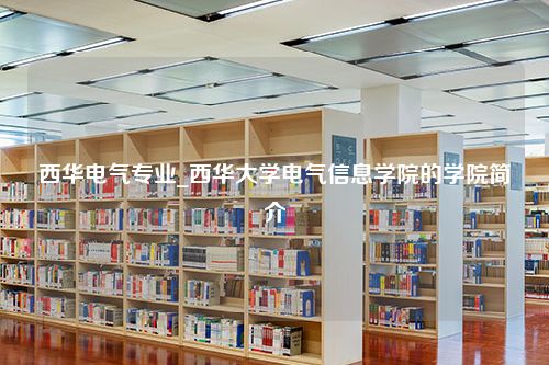 西华电气专业_西华大学电气信息学院的学院简介