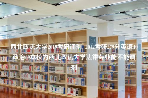 西北政法大学2019考研调剂_2012考研279分英语40政治69本校为西北政法大学法律专业能不能调剂