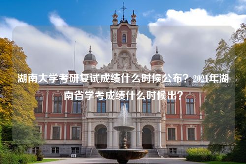 湖南大学考研复试成绩什么时候公布？2021年湖南省学考成绩什么时候出？