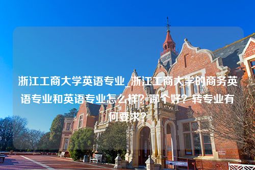 浙江工商大学英语专业_浙江工商大学的商务英语专业和英语专业怎么样？哪个好？转专业有何要求？