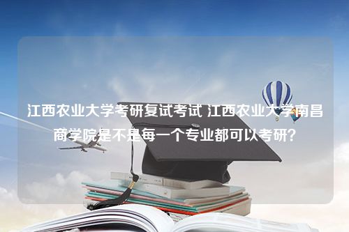 江西农业大学考研复试考试 江西农业大学南昌商学院是不是每一个专业都可以考研？