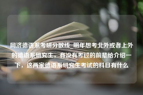 同济德语系考研分数线_明年想考北外或者上外的德语系研究生，有没有考过的前辈给介绍一下，这两家德语系研究生考试的科目有什么