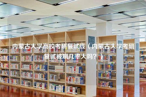 内蒙古大学高校考研复试线（内蒙古大学考研复试被刷几率大吗？）