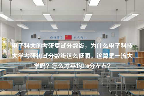 电子科大的考研复试分数线，为什么电子科技大学考研初试分数线这么低啊。这算是一流大学吗？怎么才平均300分左右？