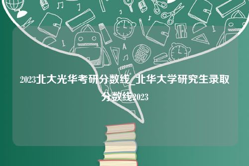 2023北大光华考研分数线_北华大学研究生录取分数线2023