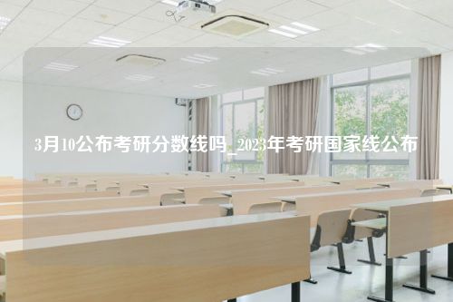 3月10公布考研分数线吗_2023年考研国家线公布