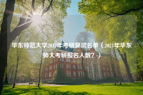 华东师范大学2017年考研复试名单（2021年华东师大考研报名人数？）