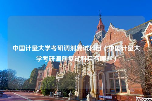 中国计量大学考研调剂复试科目（中国计量大学考研调剂复试科目有哪些）