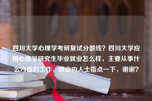 四川大学心理学考研复试分数线？四川大学应用心理学研究生毕业就业怎么样，主要从事什么方面的工作，请业内人士指点一下，谢谢？