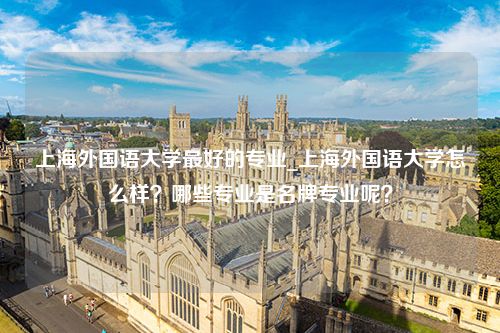 上海外国语大学最好的专业_上海外国语大学怎么样？哪些专业是名牌专业呢？