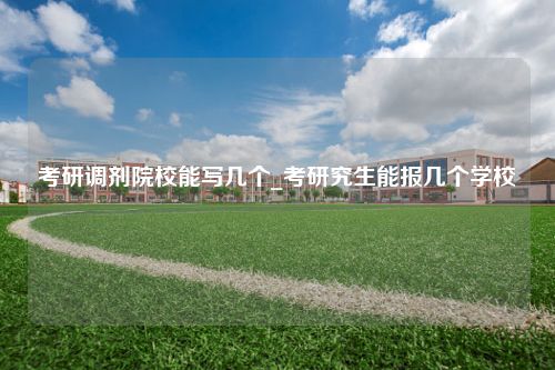 考研调剂院校能写几个_考研究生能报几个学校