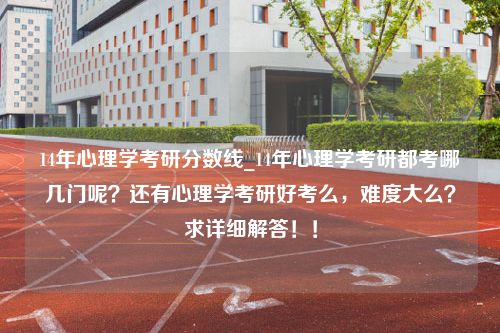 14年心理学考研分数线_14年心理学考研都考哪几门呢？还有心理学考研好考么，难度大么？求详细解答！！