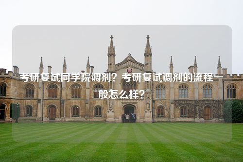 考研复试同学院调剂？考研复试调剂的流程一般怎么样？