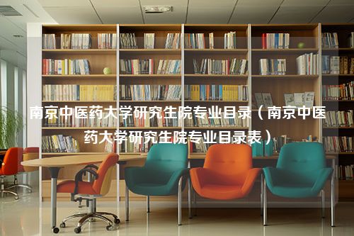 南京中医药大学研究生院专业目录（南京中医药大学研究生院专业目录表）