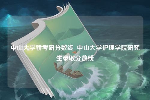 中山大学骄考研分数线_中山大学护理学院研究生录取分数线