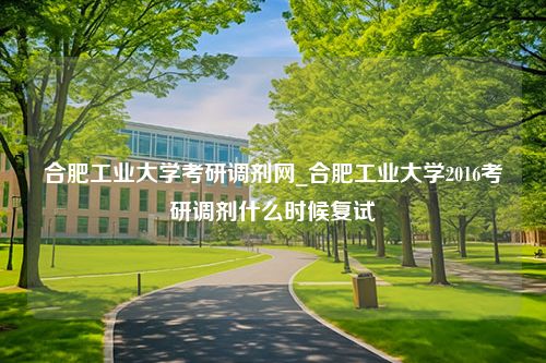 合肥工业大学考研调剂网_合肥工业大学2016考研调剂什么时候复试