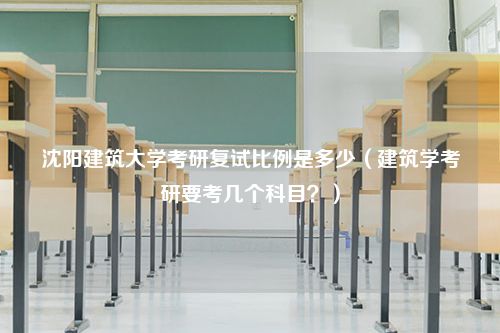 沈阳建筑大学考研复试比例是多少（建筑学考研要考几个科目？）