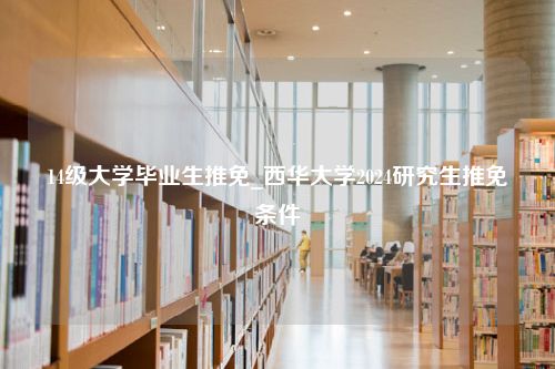 14级大学毕业生推免_西华大学2024研究生推免条件