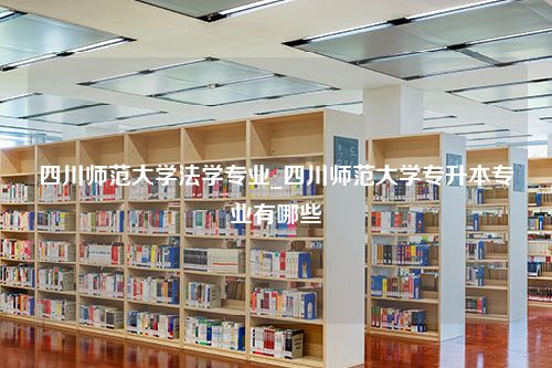 四川师范大学法学专业_四川师范大学专升本专业有哪些