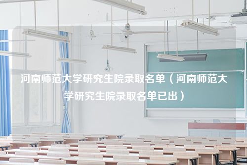 河南师范大学研究生院录取名单（河南师范大学研究生院录取名单已出）